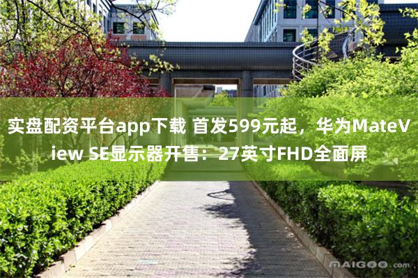 实盘配资平台app下载 首发599元起，华为MateView SE显示器开售：27英寸FHD全面屏