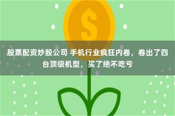 股票配资炒股公司 手机行业疯狂内卷，卷出了四台顶级机型，买了绝不吃亏