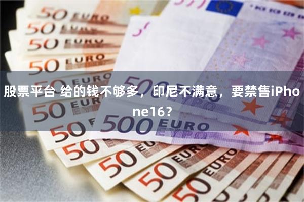 股票平台 给的钱不够多，印尼不满意，要禁售iPhone16？