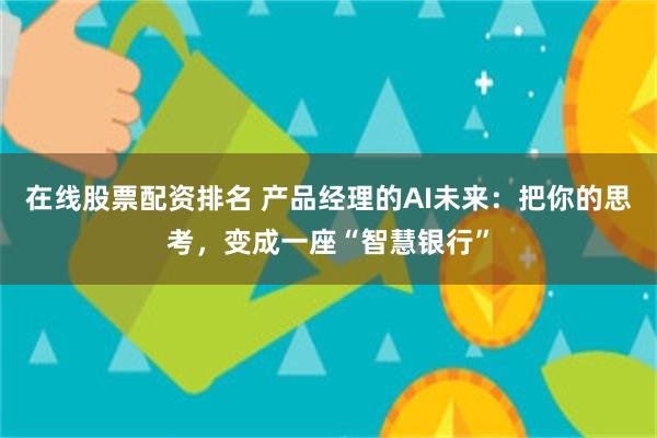 在线股票配资排名 产品经理的AI未来：把你的思考，变成一座“智慧银行”