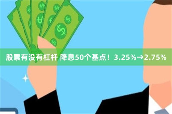股票有没有杠杆 降息50个基点！3.25%→2.75%