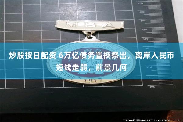 炒股按日配资 6万亿债务置换祭出，离岸人民币短线走弱，前景几何