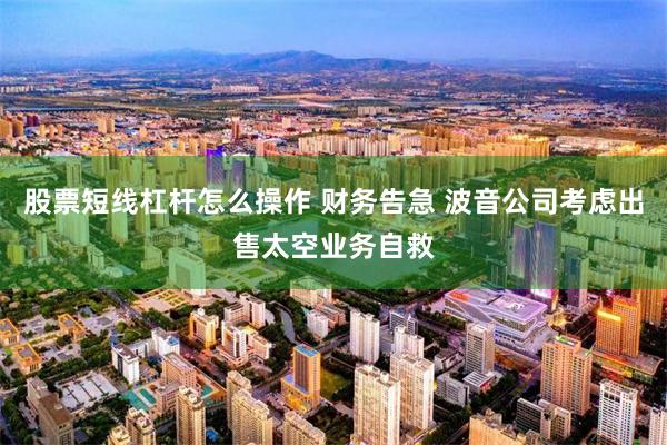 股票短线杠杆怎么操作 财务告急 波音公司考虑出售太空业务自救