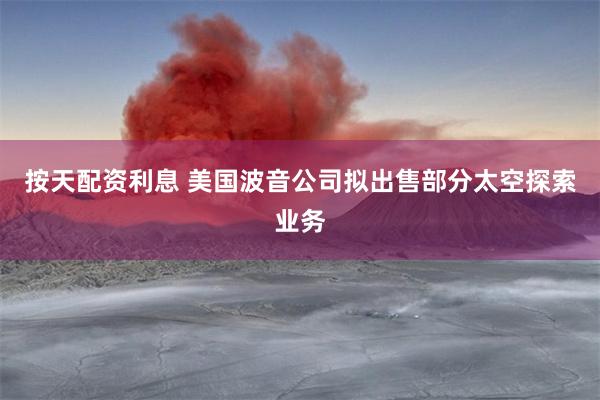 按天配资利息 美国波音公司拟出售部分太空探索业务
