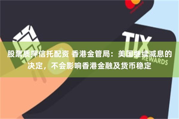 股票质押信托配资 香港金管局：美国继续减息的决定，不会影响香港金融及货币稳定