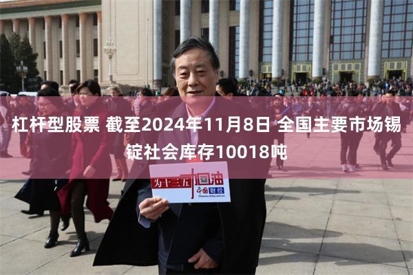 杠杆型股票 截至2024年11月8日 全国主要市场锡锭社会库存10018吨