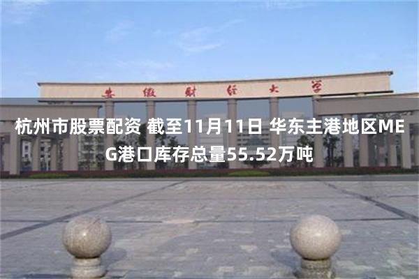 杭州市股票配资 截至11月11日 华东主港地区MEG港口库存总量55.52万吨