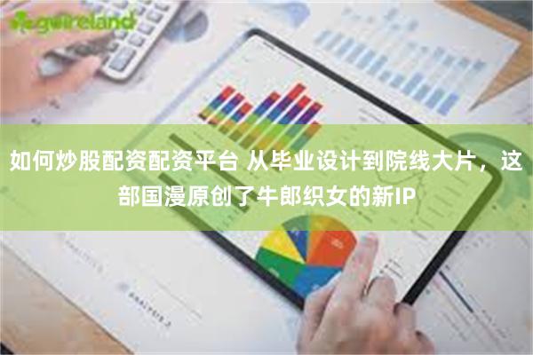 如何炒股配资配资平台 从毕业设计到院线大片，这部国漫原创了牛郎织女的新IP