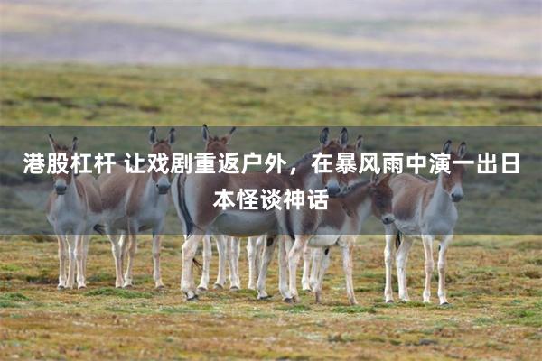 港股杠杆 让戏剧重返户外，在暴风雨中演一出日本怪谈神话