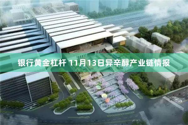银行黄金杠杆 11月13日异辛醇产业链情报