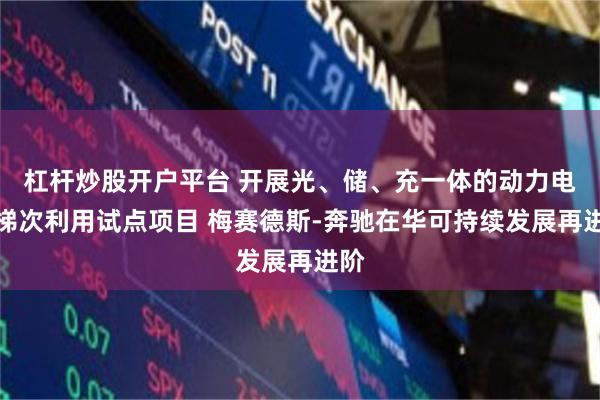杠杆炒股开户平台 开展光、储、充一体的动力电池梯次利用试点项目 梅赛德斯-奔驰在华可持续发展再进阶