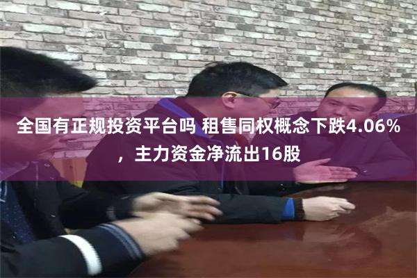 全国有正规投资平台吗 租售同权概念下跌4.06%，主力资金净流出16股