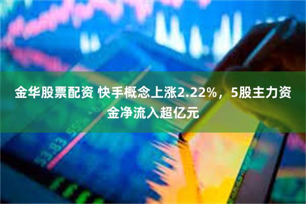 金华股票配资 快手概念上涨2.22%，5股主力资金净流入超亿元