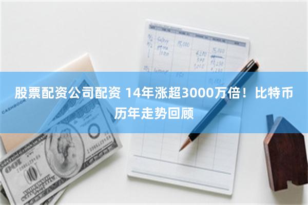 股票配资公司配资 14年涨超3000万倍！比特币历年走势回顾