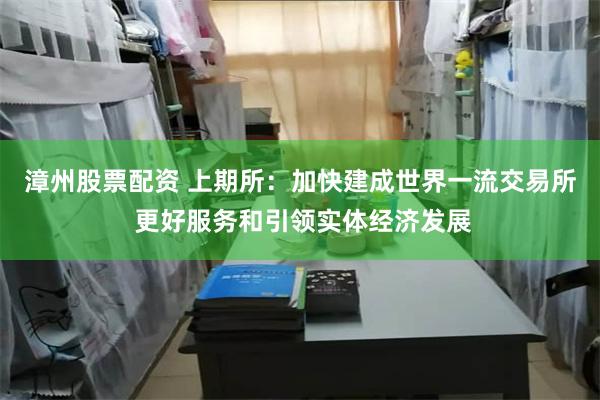 漳州股票配资 上期所：加快建成世界一流交易所 更好服务和引领实体经济发展