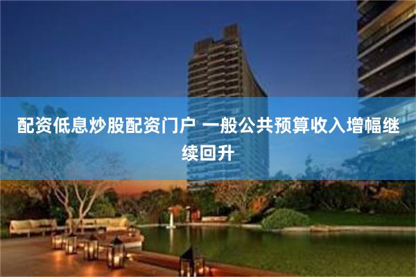 配资低息炒股配资门户 一般公共预算收入增幅继续回升