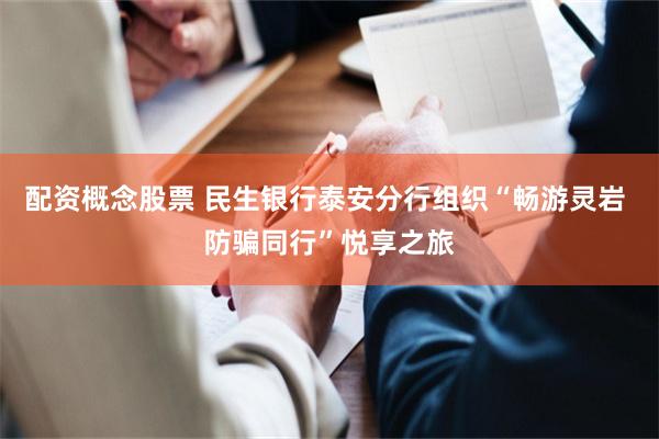 配资概念股票 民生银行泰安分行组织“畅游灵岩 防骗同行”悦享之旅