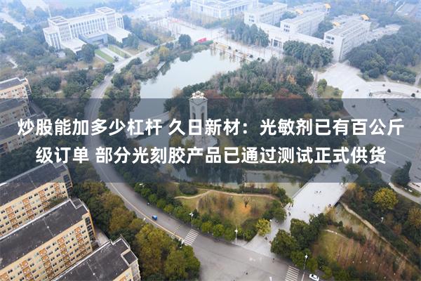 炒股能加多少杠杆 久日新材：光敏剂已有百公斤级订单 部分光刻胶产品已通过测试正式供货