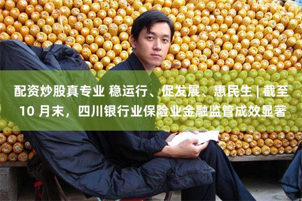 配资炒股真专业 稳运行、促发展、惠民生 | 截至 10 月末，四川银行业保险业金融监管成效显著