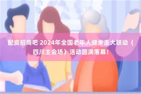 配资招商吧 2024年全国老年人健步走大联动（四川主会场）活动圆满落幕！