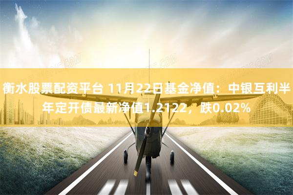 衡水股票配资平台 11月22日基金净值：中银互利半年定开债最新净值1.2122，跌0.02%
