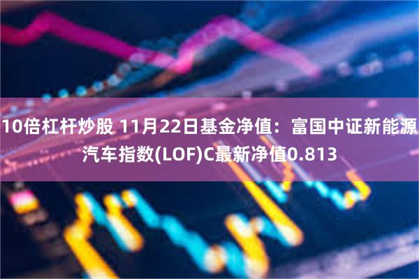 10倍杠杆炒股 11月22日基金净值：富国中证新能源汽车指数(LOF)C最新净值0.813