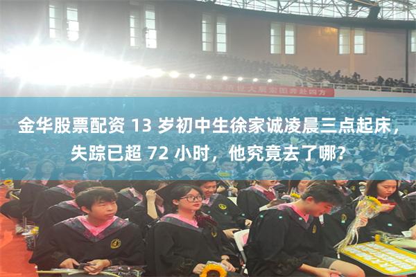 金华股票配资 13 岁初中生徐家诚凌晨三点起床，失踪已超 72 小时，他究竟去了哪？
