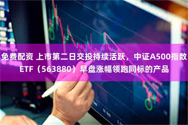 免费配资 上市第二日交投持续活跃，中证A500指数ETF（563880）早盘涨幅领跑同标的产品