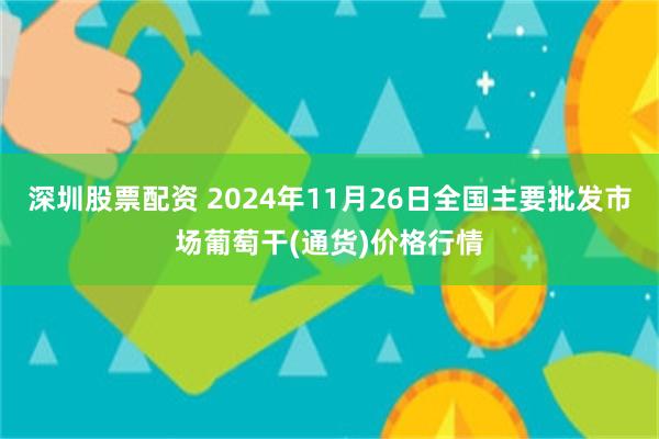 深圳股票配资 2024年11月26日全国主要批发市场葡萄干(通货)价格行情