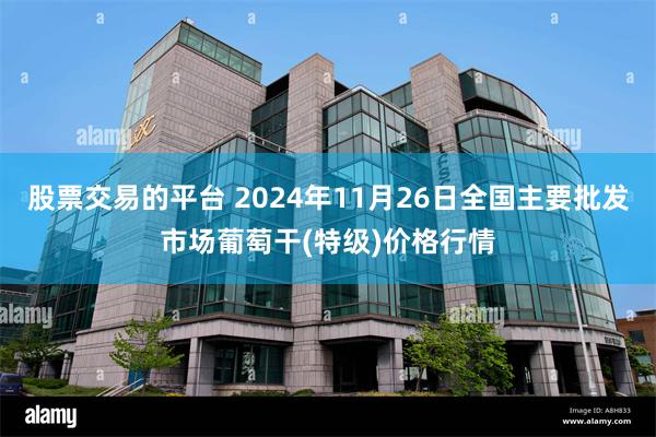 股票交易的平台 2024年11月26日全国主要批发市场葡萄干(特级)价格行情