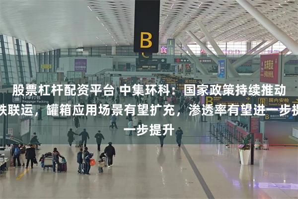 股票杠杆配资平台 中集环科：国家政策持续推动水铁联运，罐箱应用场景有望扩充，渗透率有望进一步提升
