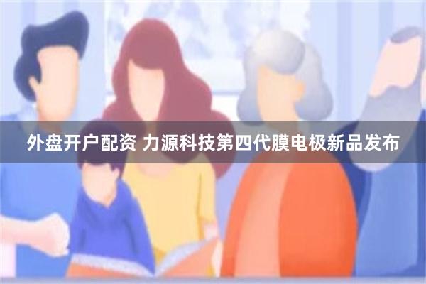 外盘开户配资 力源科技第四代膜电极新品发布
