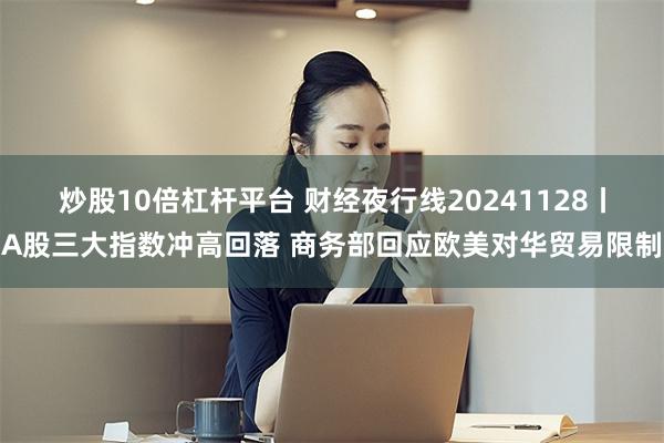 炒股10倍杠杆平台 财经夜行线20241128丨A股三大指数冲高回落 商务部回应欧美对华贸易限制