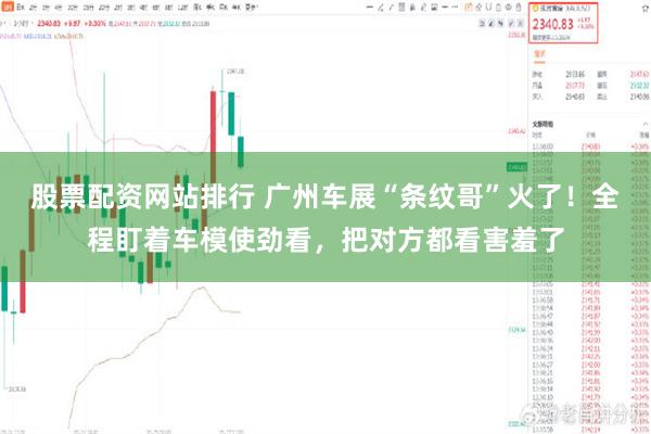 股票配资网站排行 广州车展“条纹哥”火了！全程盯着车模使劲看，把对方都看害羞了