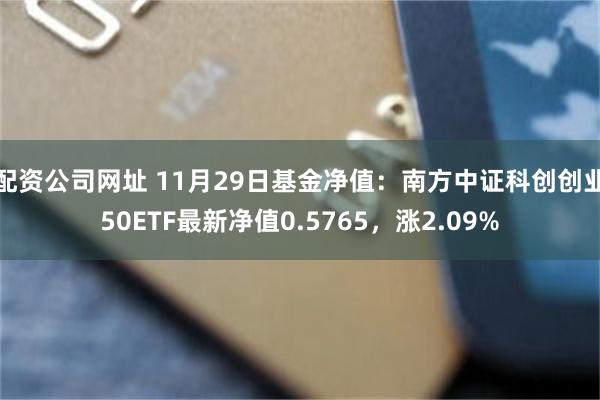 配资公司网址 11月29日基金净值：南方中证科创创业50ETF最新净值0.5765，涨2.09%