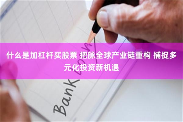 什么是加杠杆买股票 把脉全球产业链重构 捕捉多元化投资新机遇