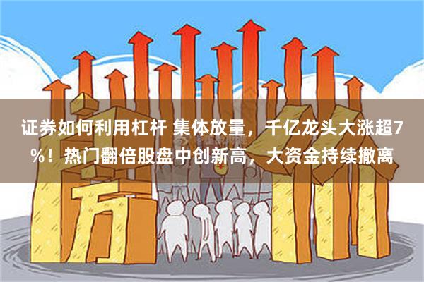 证券如何利用杠杆 集体放量，千亿龙头大涨超7%！热门翻倍股盘中创新高，大资金持续撤离