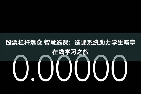 股票杠杆爆仓 智慧选课：选课系统助力学生畅享在线学习之旅