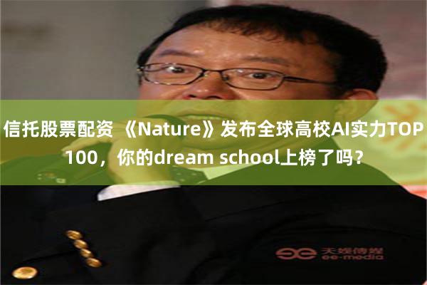 信托股票配资 《Nature》发布全球高校AI实力TOP100，你的dream school上榜了吗？