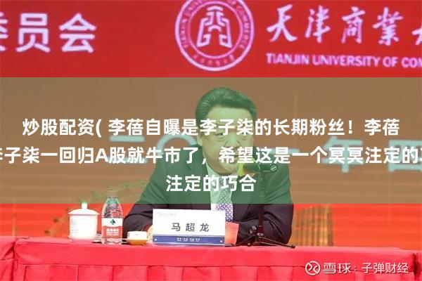 炒股配资( 李蓓自曝是李子柒的长期粉丝！李蓓称李子柒一回归A股就牛市了，希望这是一个冥冥注定的巧合