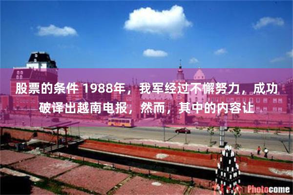 股票的条件 1988年，我军经过不懈努力，成功破译出越南电报，然而，其中的内容让