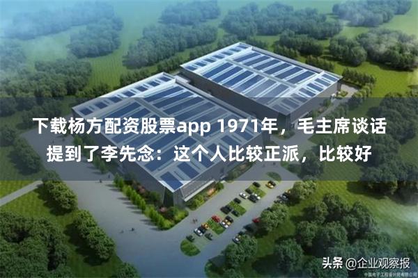 下载杨方配资股票app 1971年，毛主席谈话提到了李先念：这个人比较正派，比较好