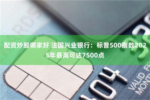 配资炒股哪家好 法国兴业银行：标普500指数2025年最高可达7500点