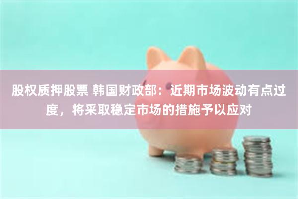 股权质押股票 韩国财政部：近期市场波动有点过度，将采取稳定市场的措施予以应对