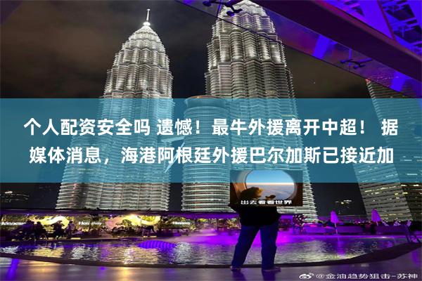 个人配资安全吗 遗憾！最牛外援离开中超！ 据媒体消息，海港阿根廷外援巴尔加斯已接近加