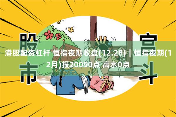 港股配资杠杆 恒指夜期收盘(12.28)︱恒指夜期(12月)报20090点 高水0点