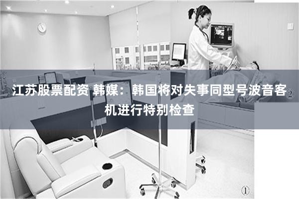 江苏股票配资 韩媒：韩国将对失事同型号波音客机进行特别检查
