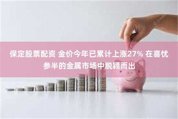 保定股票配资 金价今年已累计上涨27% 在喜忧参半的金属市场中脱颖而出