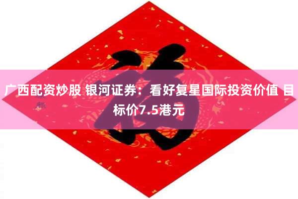 广西配资炒股 银河证券：看好复星国际投资价值 目标价7.5港元