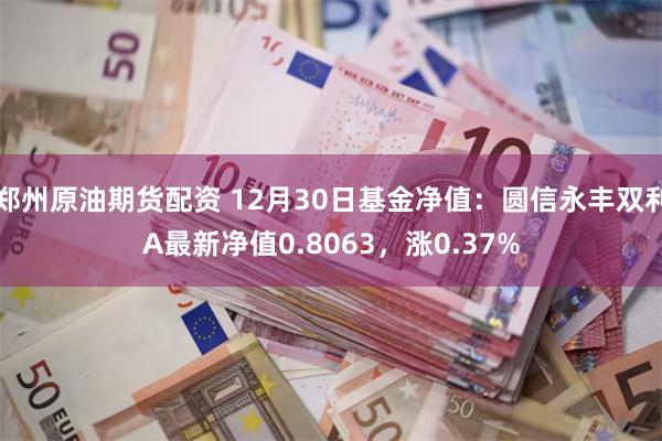 郑州原油期货配资 12月30日基金净值：圆信永丰双利A最新净值0.8063，涨0.37%